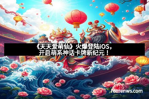 《天天爱萌仙》火爆登陆iOS，开启萌系神话卡牌新纪元！