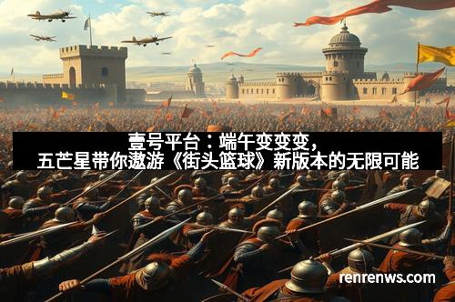壹号平台：端午变变变，五芒星带你遨游《街头篮球》新版本的无限可能