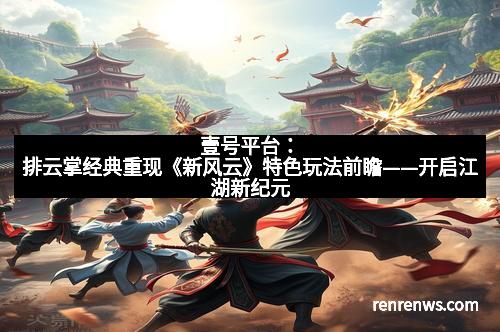 壹号平台：排云掌经典重现《新风云》特色玩法前瞻——开启江湖新纪元